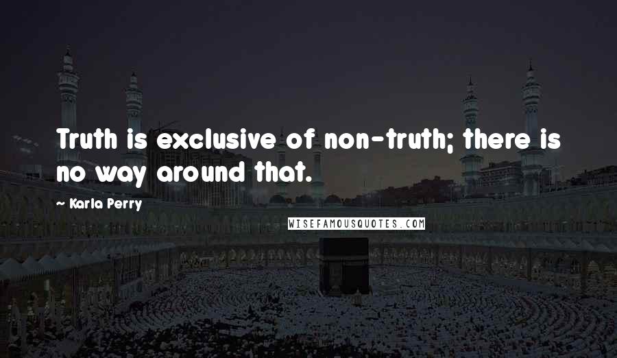 Karla Perry Quotes: Truth is exclusive of non-truth; there is no way around that.