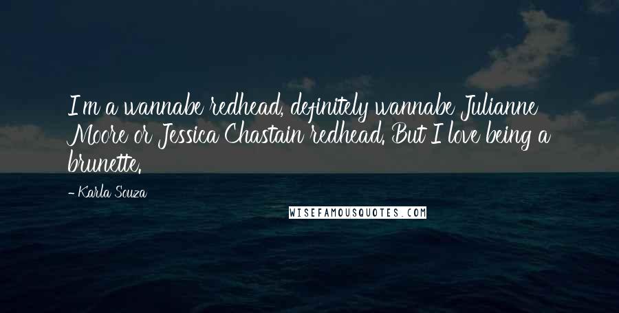 Karla Souza Quotes: I'm a wannabe redhead, definitely wannabe Julianne Moore or Jessica Chastain redhead. But I love being a brunette.