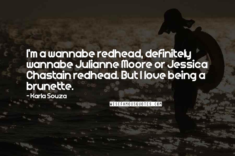 Karla Souza Quotes: I'm a wannabe redhead, definitely wannabe Julianne Moore or Jessica Chastain redhead. But I love being a brunette.