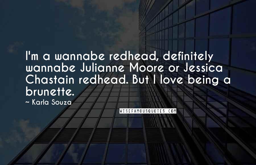 Karla Souza Quotes: I'm a wannabe redhead, definitely wannabe Julianne Moore or Jessica Chastain redhead. But I love being a brunette.