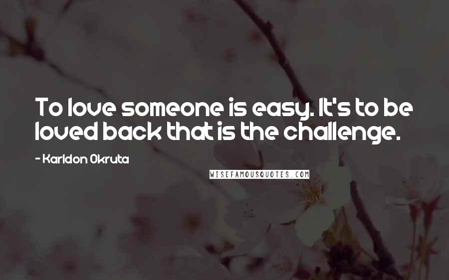 Karldon Okruta Quotes: To love someone is easy. It's to be loved back that is the challenge.