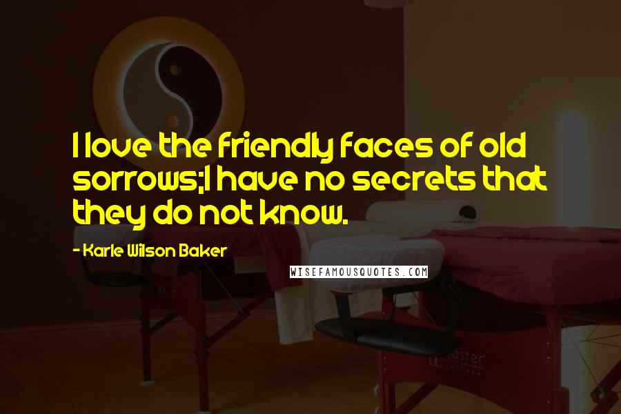 Karle Wilson Baker Quotes: I love the friendly faces of old sorrows;I have no secrets that they do not know.