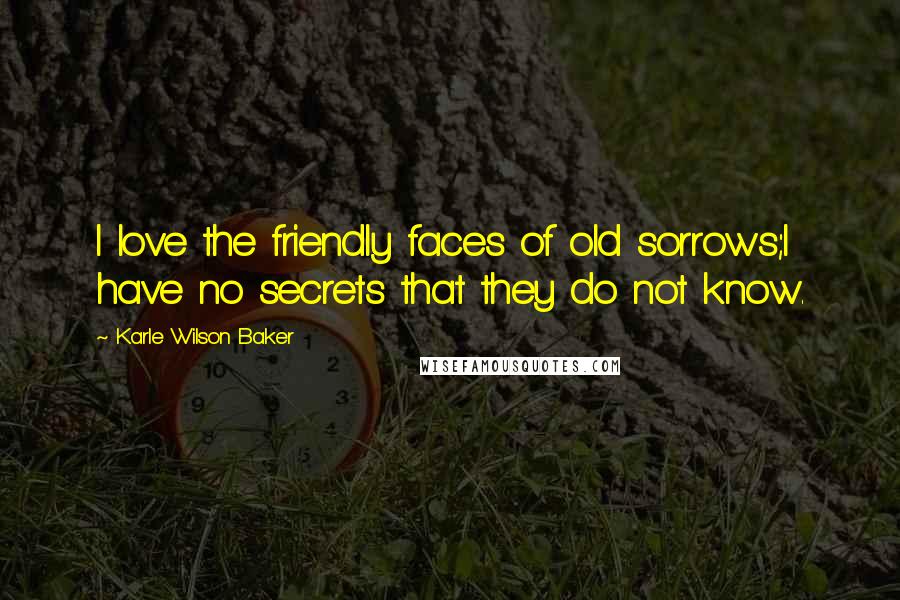 Karle Wilson Baker Quotes: I love the friendly faces of old sorrows;I have no secrets that they do not know.