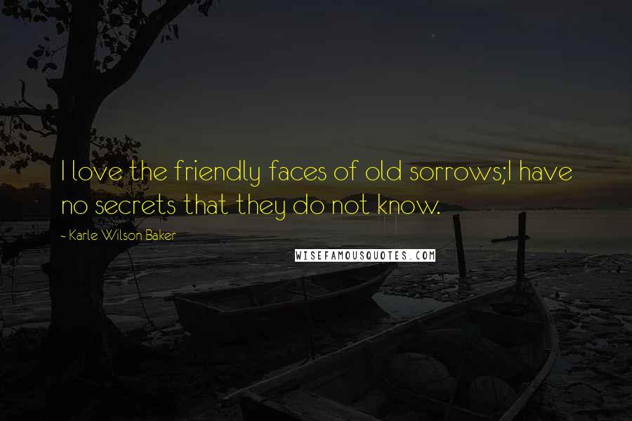 Karle Wilson Baker Quotes: I love the friendly faces of old sorrows;I have no secrets that they do not know.