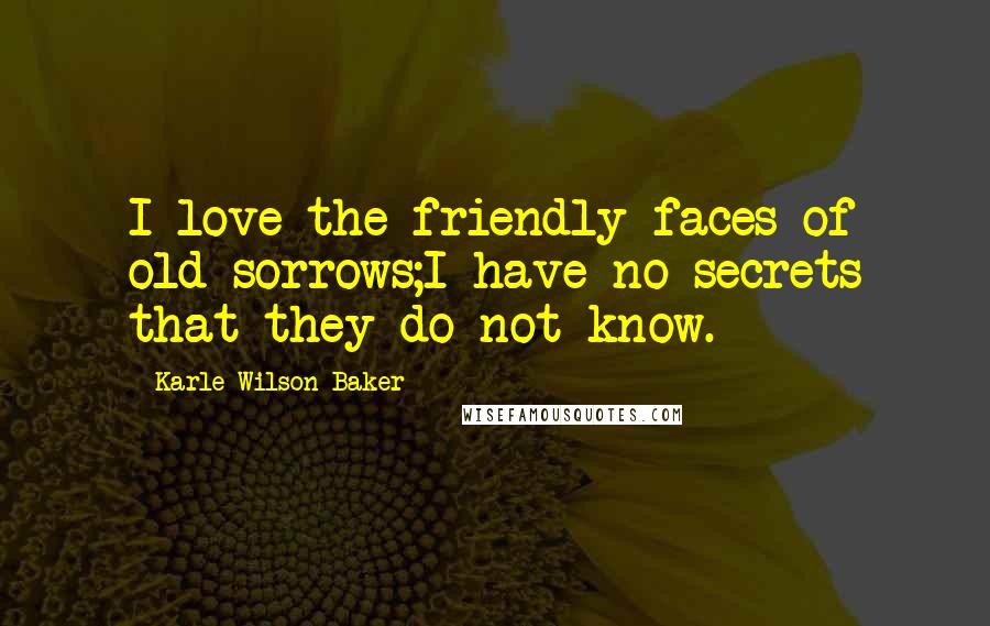 Karle Wilson Baker Quotes: I love the friendly faces of old sorrows;I have no secrets that they do not know.