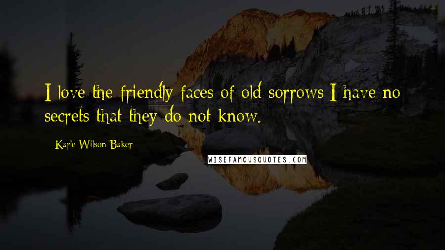 Karle Wilson Baker Quotes: I love the friendly faces of old sorrows;I have no secrets that they do not know.