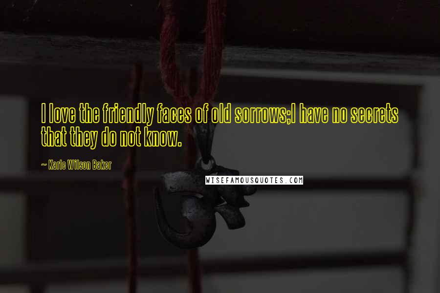 Karle Wilson Baker Quotes: I love the friendly faces of old sorrows;I have no secrets that they do not know.