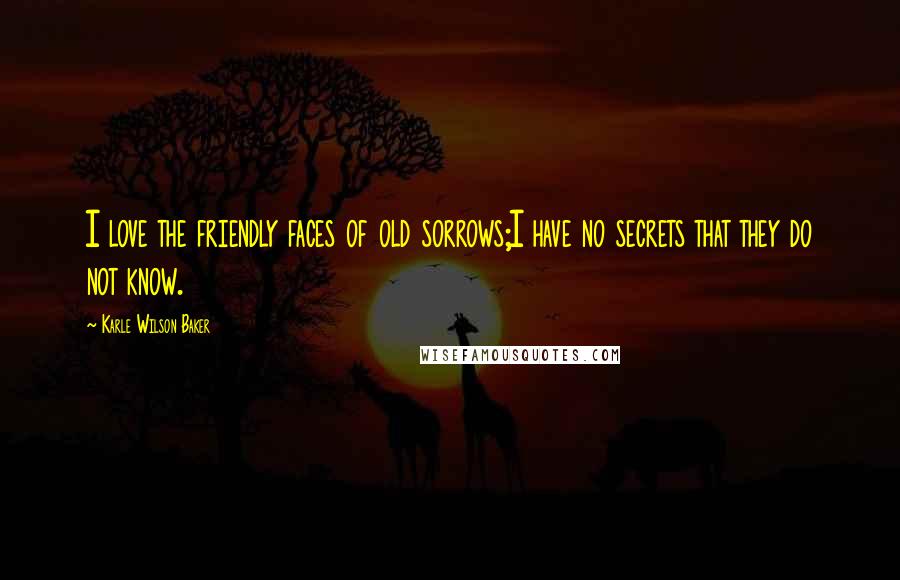 Karle Wilson Baker Quotes: I love the friendly faces of old sorrows;I have no secrets that they do not know.