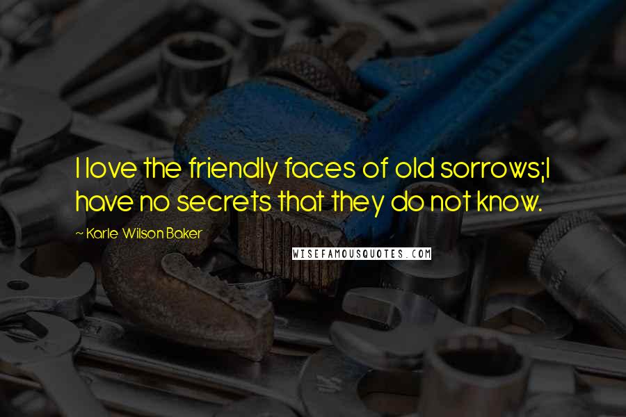 Karle Wilson Baker Quotes: I love the friendly faces of old sorrows;I have no secrets that they do not know.