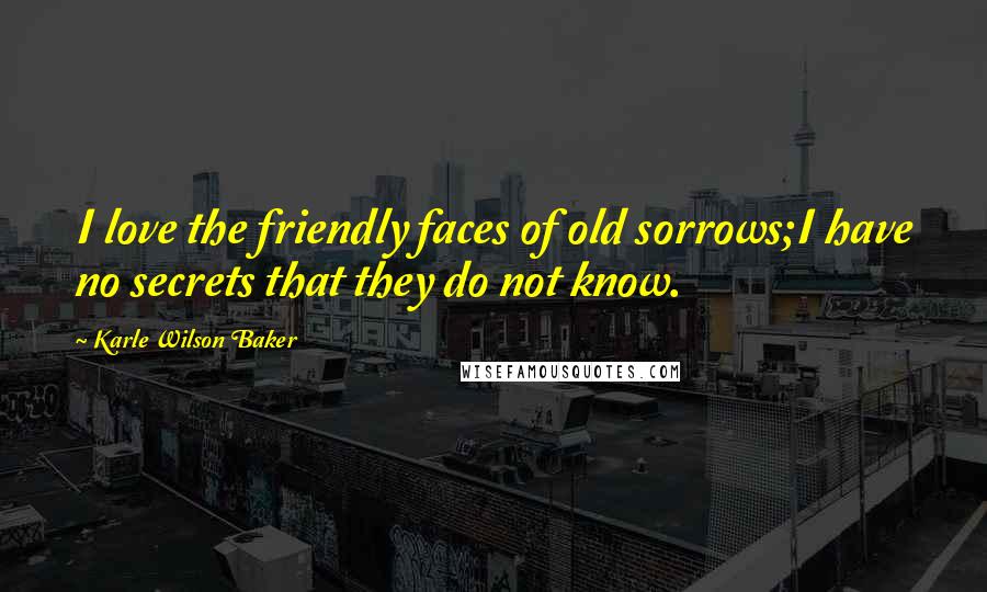 Karle Wilson Baker Quotes: I love the friendly faces of old sorrows;I have no secrets that they do not know.