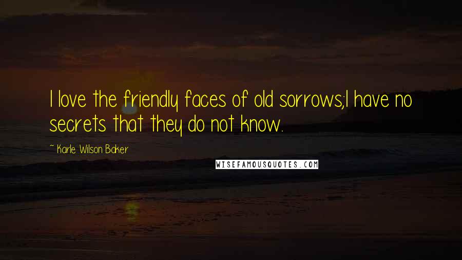Karle Wilson Baker Quotes: I love the friendly faces of old sorrows;I have no secrets that they do not know.