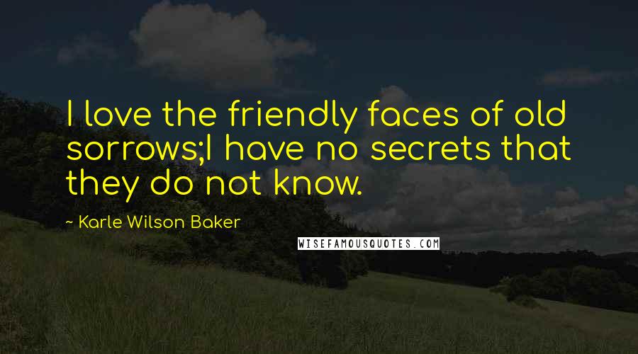 Karle Wilson Baker Quotes: I love the friendly faces of old sorrows;I have no secrets that they do not know.