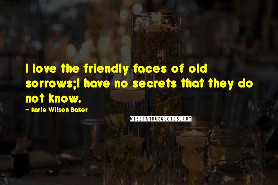 Karle Wilson Baker Quotes: I love the friendly faces of old sorrows;I have no secrets that they do not know.