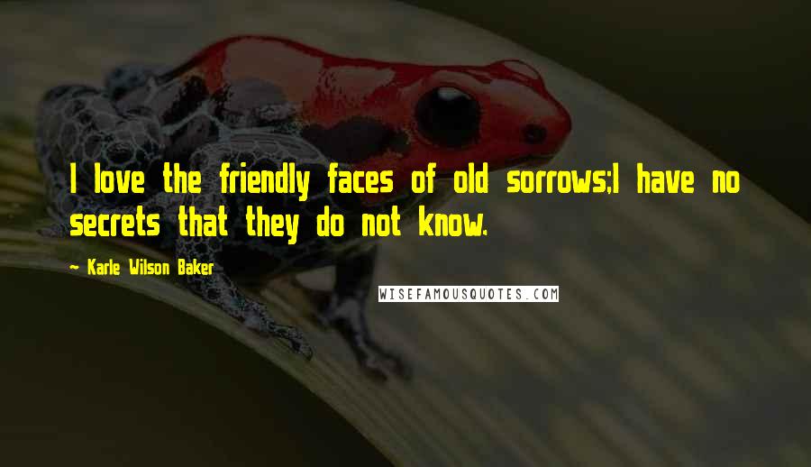 Karle Wilson Baker Quotes: I love the friendly faces of old sorrows;I have no secrets that they do not know.