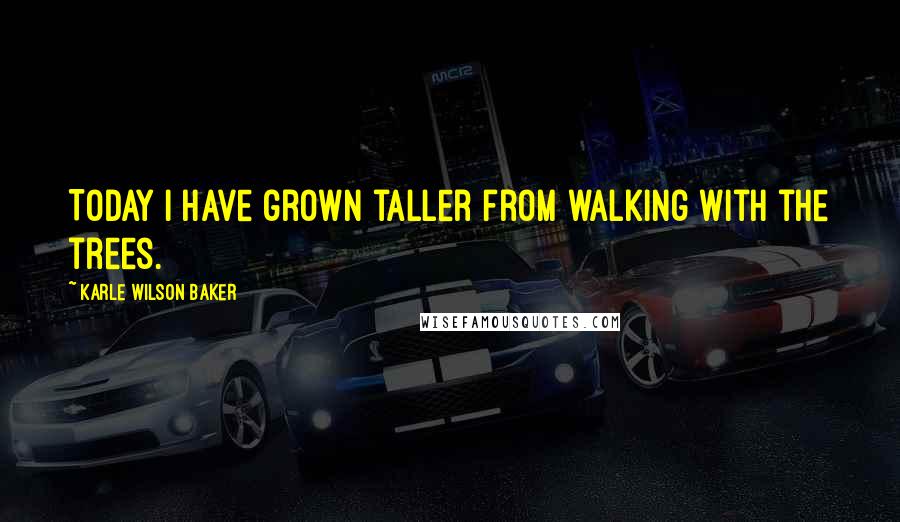 Karle Wilson Baker Quotes: Today I have grown taller from walking with the trees.