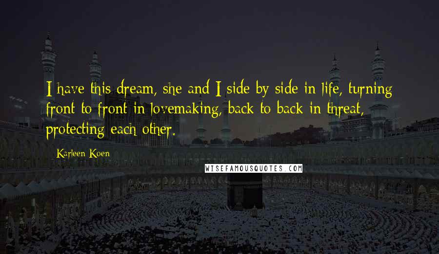 Karleen Koen Quotes: I have this dream, she and I side by side in life, turning front to front in lovemaking, back to back in threat, protecting each other.