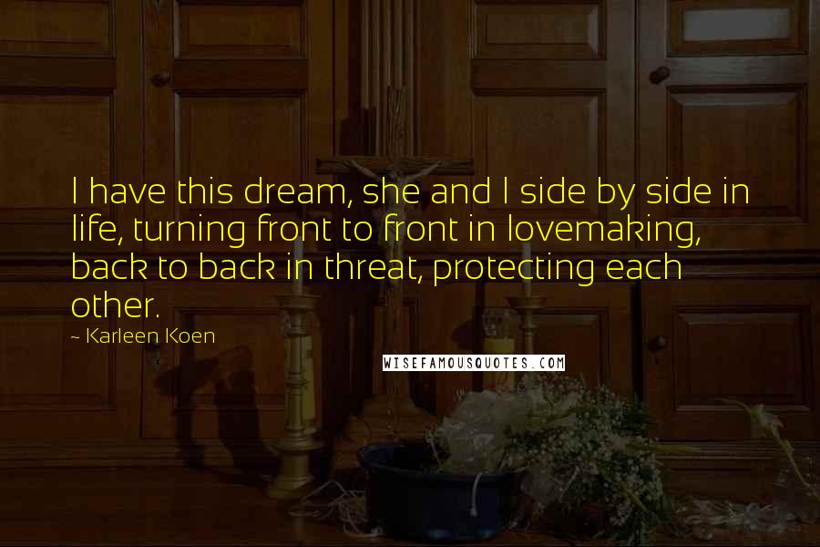 Karleen Koen Quotes: I have this dream, she and I side by side in life, turning front to front in lovemaking, back to back in threat, protecting each other.