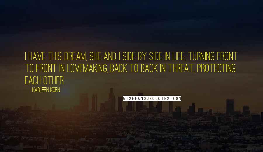 Karleen Koen Quotes: I have this dream, she and I side by side in life, turning front to front in lovemaking, back to back in threat, protecting each other.