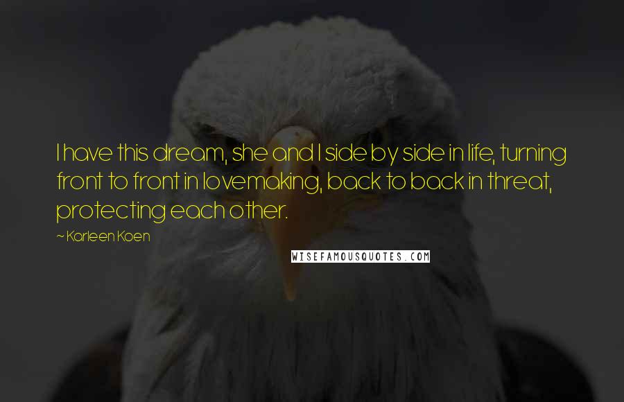 Karleen Koen Quotes: I have this dream, she and I side by side in life, turning front to front in lovemaking, back to back in threat, protecting each other.