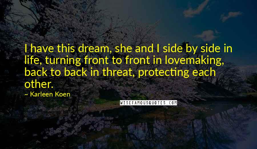 Karleen Koen Quotes: I have this dream, she and I side by side in life, turning front to front in lovemaking, back to back in threat, protecting each other.