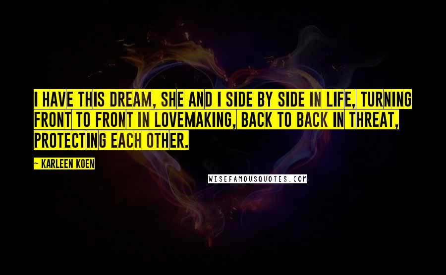 Karleen Koen Quotes: I have this dream, she and I side by side in life, turning front to front in lovemaking, back to back in threat, protecting each other.