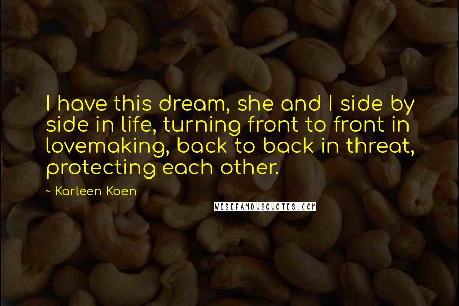 Karleen Koen Quotes: I have this dream, she and I side by side in life, turning front to front in lovemaking, back to back in threat, protecting each other.