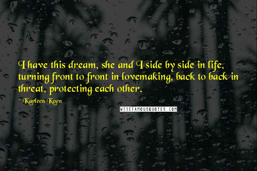 Karleen Koen Quotes: I have this dream, she and I side by side in life, turning front to front in lovemaking, back to back in threat, protecting each other.