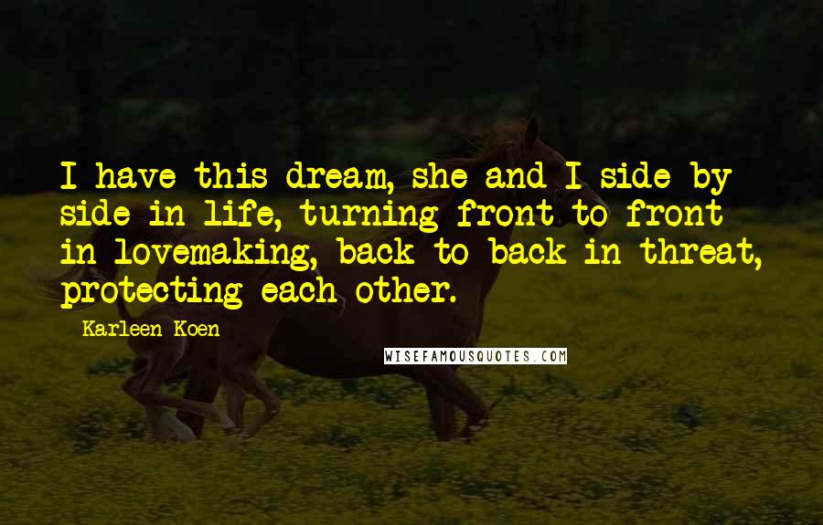 Karleen Koen Quotes: I have this dream, she and I side by side in life, turning front to front in lovemaking, back to back in threat, protecting each other.