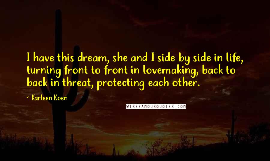 Karleen Koen Quotes: I have this dream, she and I side by side in life, turning front to front in lovemaking, back to back in threat, protecting each other.