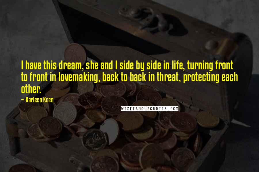 Karleen Koen Quotes: I have this dream, she and I side by side in life, turning front to front in lovemaking, back to back in threat, protecting each other.