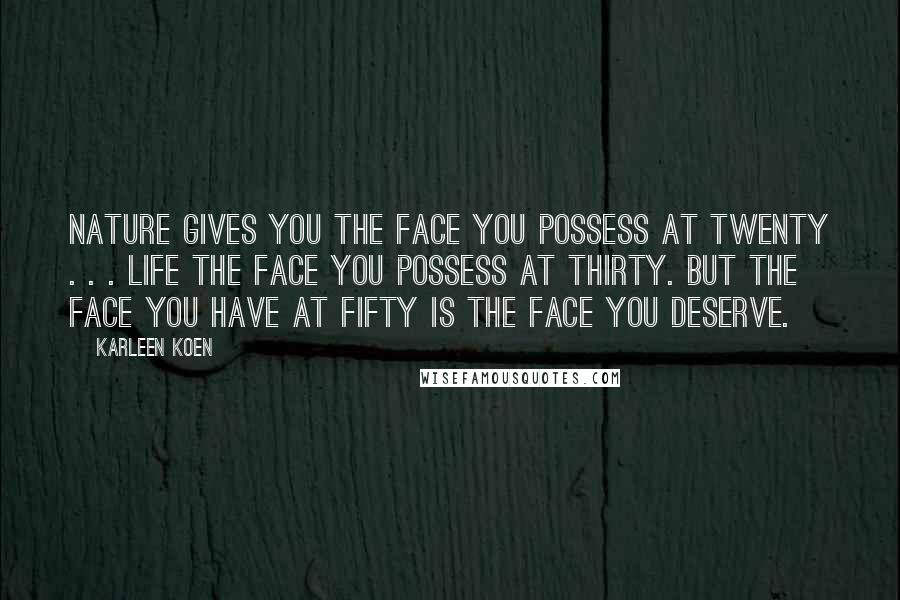 Karleen Koen Quotes: Nature gives you the face you possess at twenty . . . Life the face you possess at thirty. But the face you have at fifty is the face you deserve.