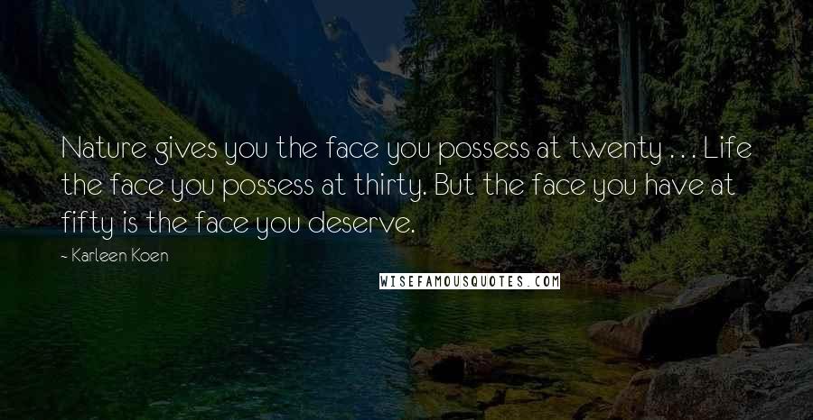 Karleen Koen Quotes: Nature gives you the face you possess at twenty . . . Life the face you possess at thirty. But the face you have at fifty is the face you deserve.