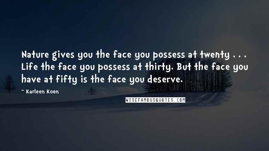 Karleen Koen Quotes: Nature gives you the face you possess at twenty . . . Life the face you possess at thirty. But the face you have at fifty is the face you deserve.