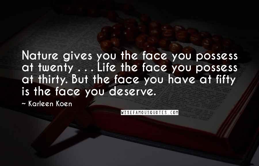 Karleen Koen Quotes: Nature gives you the face you possess at twenty . . . Life the face you possess at thirty. But the face you have at fifty is the face you deserve.
