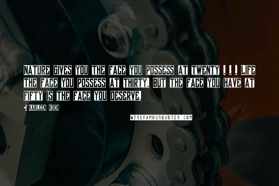 Karleen Koen Quotes: Nature gives you the face you possess at twenty . . . Life the face you possess at thirty. But the face you have at fifty is the face you deserve.