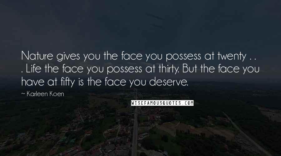 Karleen Koen Quotes: Nature gives you the face you possess at twenty . . . Life the face you possess at thirty. But the face you have at fifty is the face you deserve.