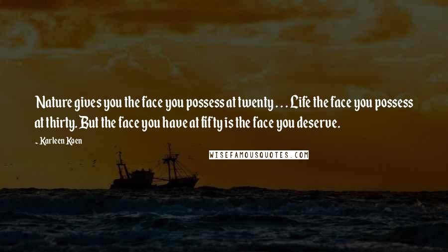 Karleen Koen Quotes: Nature gives you the face you possess at twenty . . . Life the face you possess at thirty. But the face you have at fifty is the face you deserve.