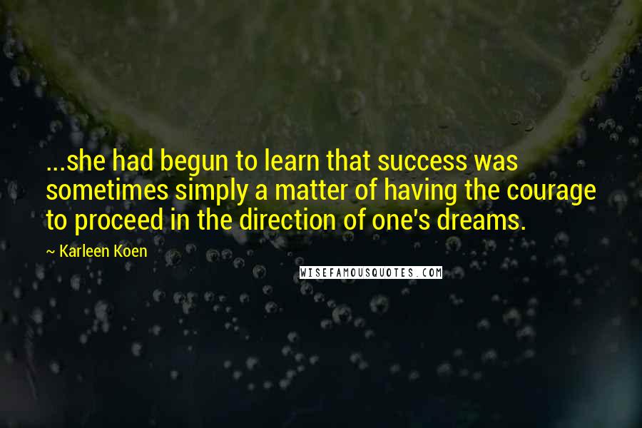Karleen Koen Quotes: ...she had begun to learn that success was sometimes simply a matter of having the courage to proceed in the direction of one's dreams.