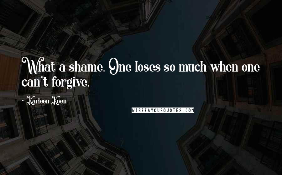 Karleen Koen Quotes: What a shame. One loses so much when one can't forgive.