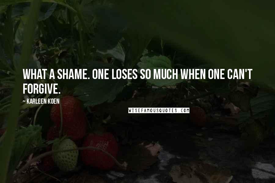 Karleen Koen Quotes: What a shame. One loses so much when one can't forgive.