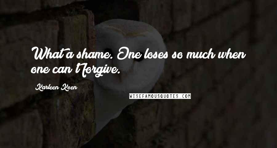 Karleen Koen Quotes: What a shame. One loses so much when one can't forgive.
