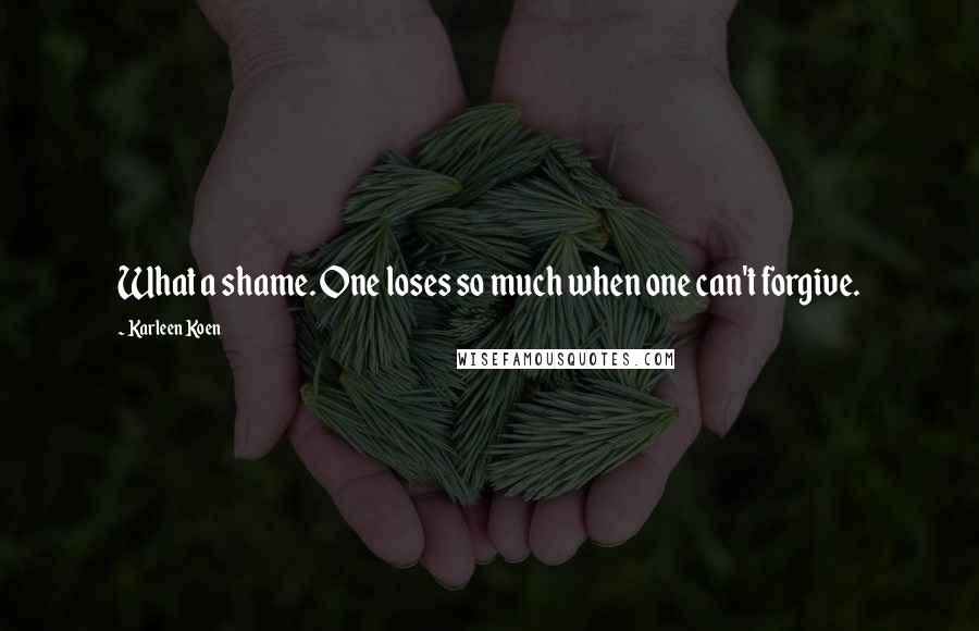 Karleen Koen Quotes: What a shame. One loses so much when one can't forgive.
