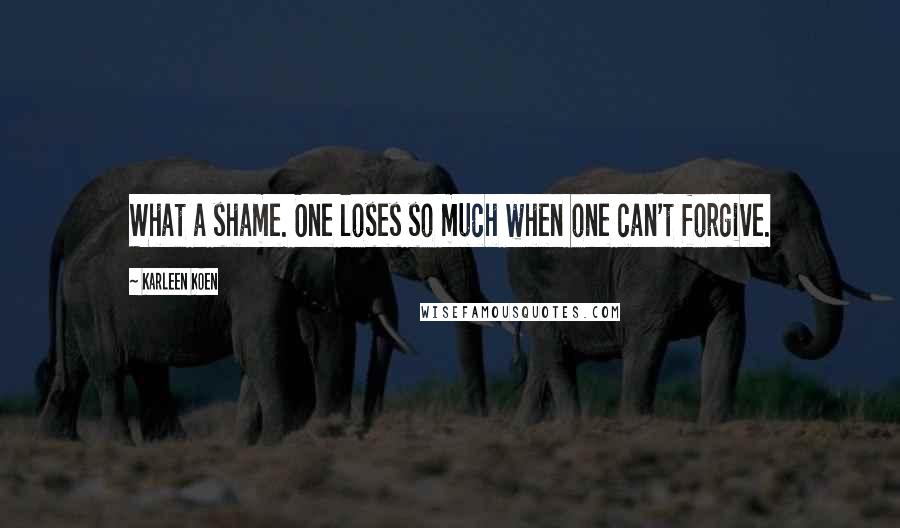 Karleen Koen Quotes: What a shame. One loses so much when one can't forgive.