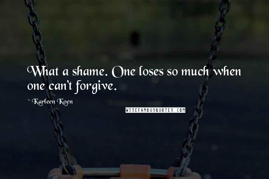Karleen Koen Quotes: What a shame. One loses so much when one can't forgive.