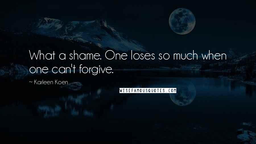 Karleen Koen Quotes: What a shame. One loses so much when one can't forgive.