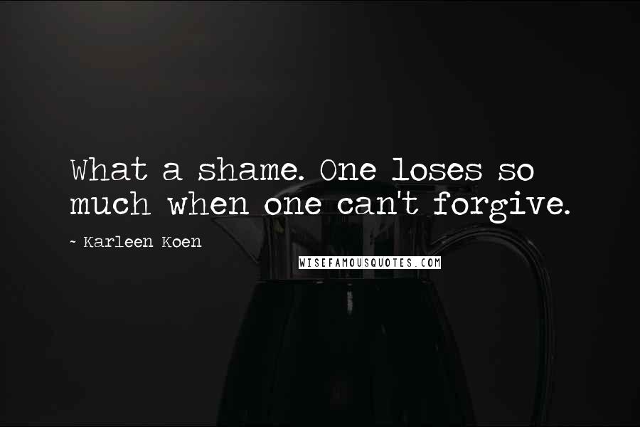 Karleen Koen Quotes: What a shame. One loses so much when one can't forgive.