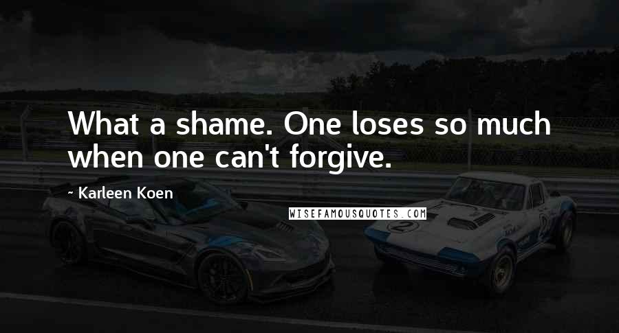 Karleen Koen Quotes: What a shame. One loses so much when one can't forgive.