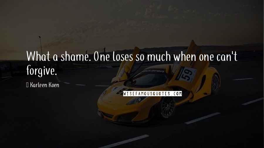 Karleen Koen Quotes: What a shame. One loses so much when one can't forgive.
