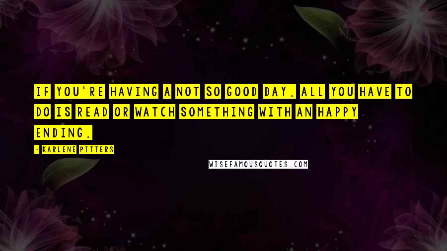 Karlene Pitters Quotes: If you're having a not so good day, all you have to do is read or watch something with an happy ending.