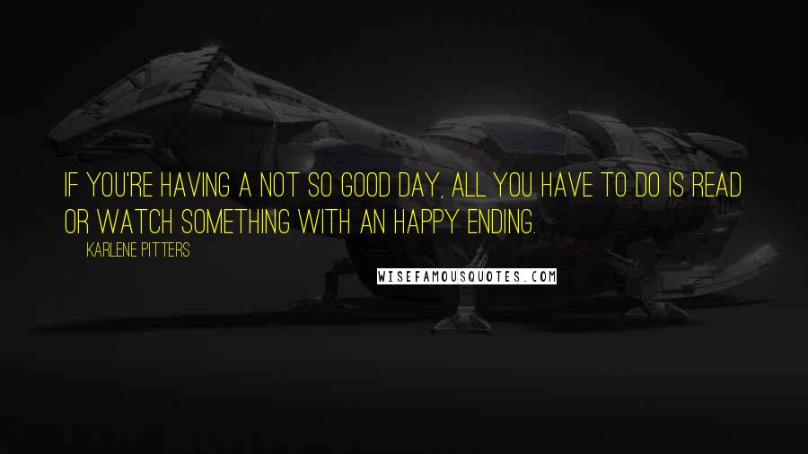 Karlene Pitters Quotes: If you're having a not so good day, all you have to do is read or watch something with an happy ending.